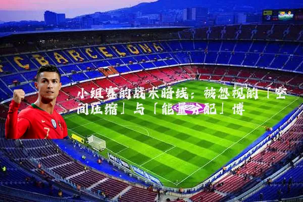 小组赛的战术暗线:被忽视的「空间压缩」与「能量分配」博弈