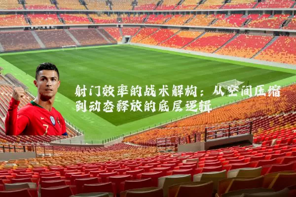 射门效率的战术解构：从空间压缩到动态释放的底层逻辑