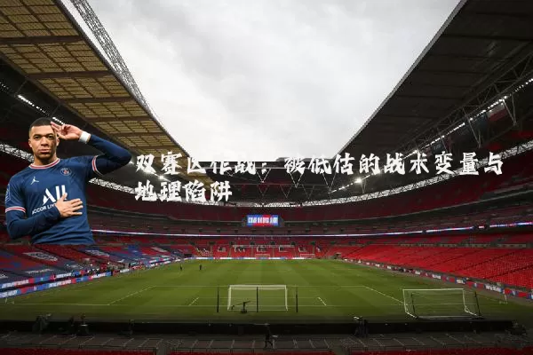 双赛区作战：被低估的战术变量与地理陷阱