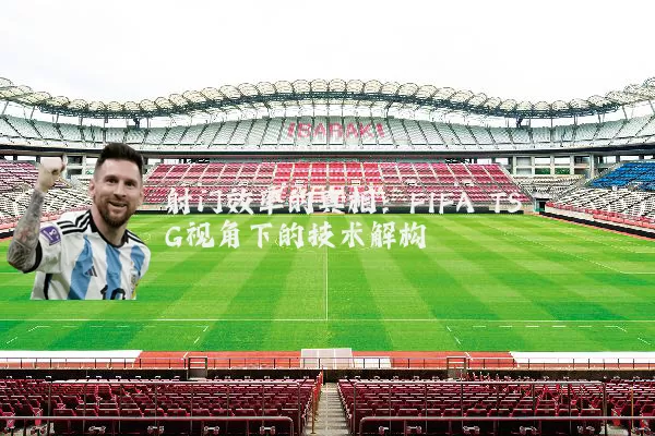 射门效率的真相：FIFA TSG视角下的技术解构