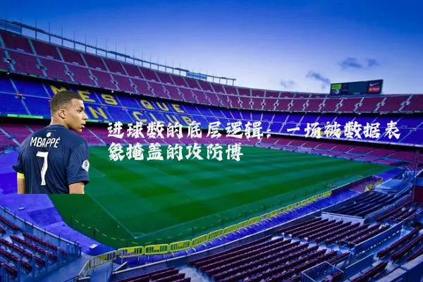 进球数的底层逻辑:一场被数据表象掩盖的攻防博弈