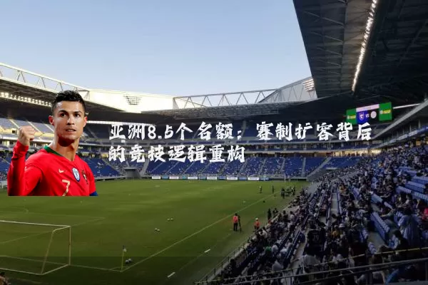 亚洲8.5个名额:赛制扩容背后的竞技逻辑重构