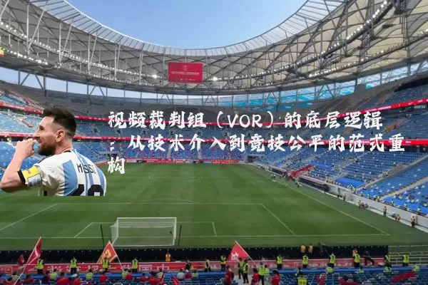 视频裁判组(VOR)的底层逻辑:从技术介入到竞技公平的范式重构