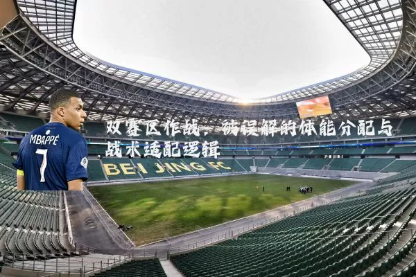 双赛区作战:被误解的体能分配与战术适配逻辑