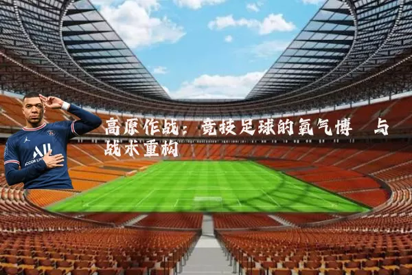 高原作战:竞技足球的氧气博弈与战术重构