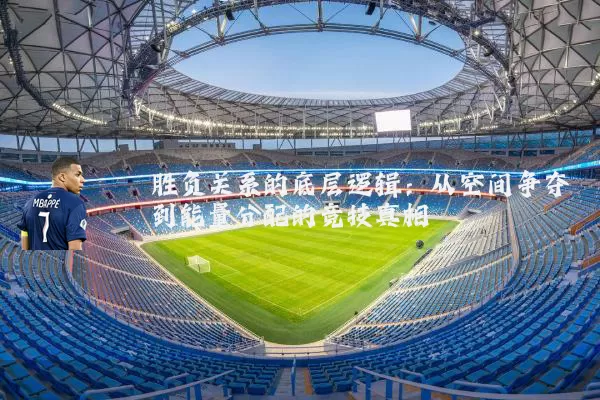 胜负关系的底层逻辑：从空间争夺到能量分配的竞技真相
