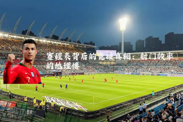 赛程表背后的竞技真相：射门效率的地理博弈