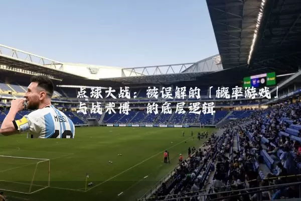 点球大战:被误解的「概率游戏」与战术博弈的底层逻辑