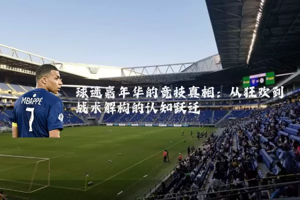 球迷嘉年华的竞技真相：从狂欢到战术解构的认知跃迁