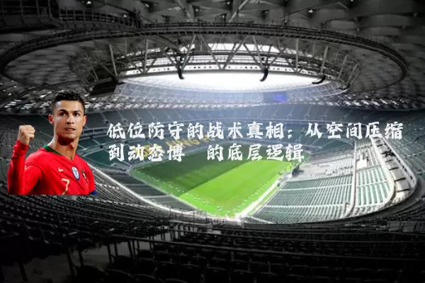 低位防守的战术真相:从空间压缩到动态博弈的底层逻辑
